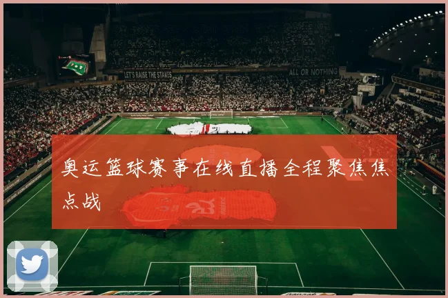 奥运篮球赛事在线直播全程聚焦焦点战
