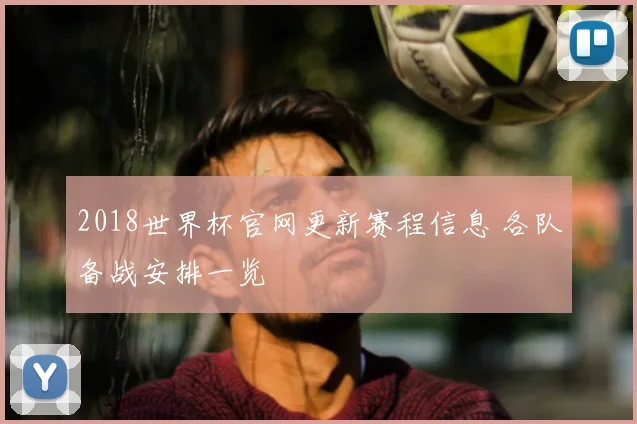 2018世界杯官网更新赛程信息 各队备战安排一览