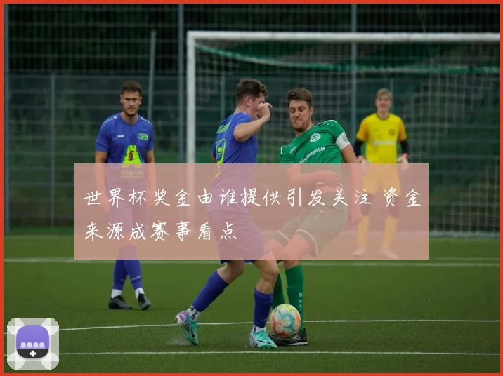 世界杯奖金由谁提供引发关注 资金来源成赛事看点