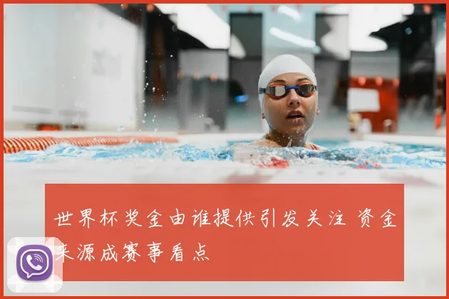 世界杯奖金由谁提供引发关注 资金来源成赛事看点