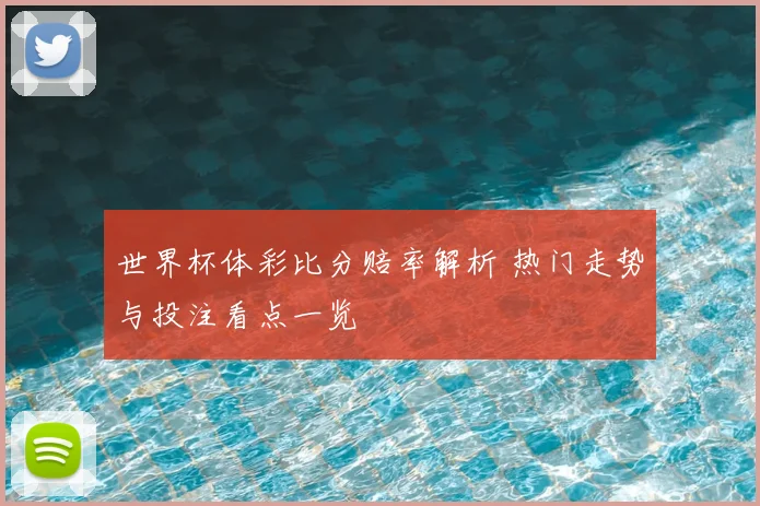 世界杯体彩比分赔率解析 热门走势与投注看点一览