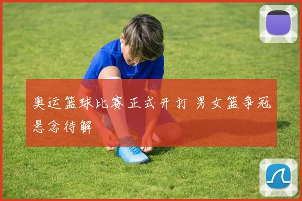 奥运篮球比赛正式开打 男女篮争冠悬念待解