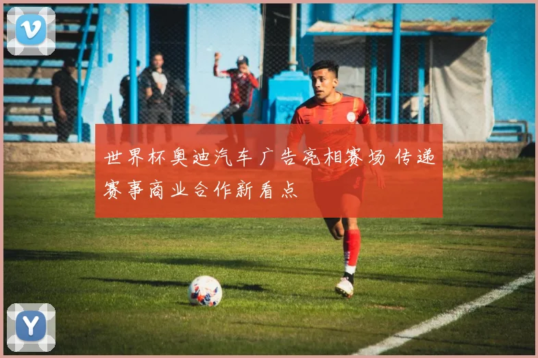 世界杯奥迪汽车广告亮相赛场 传递赛事商业合作新看点