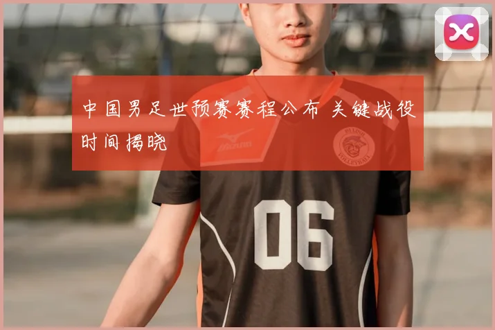 中国男足世预赛赛程公布 关键战役时间揭晓