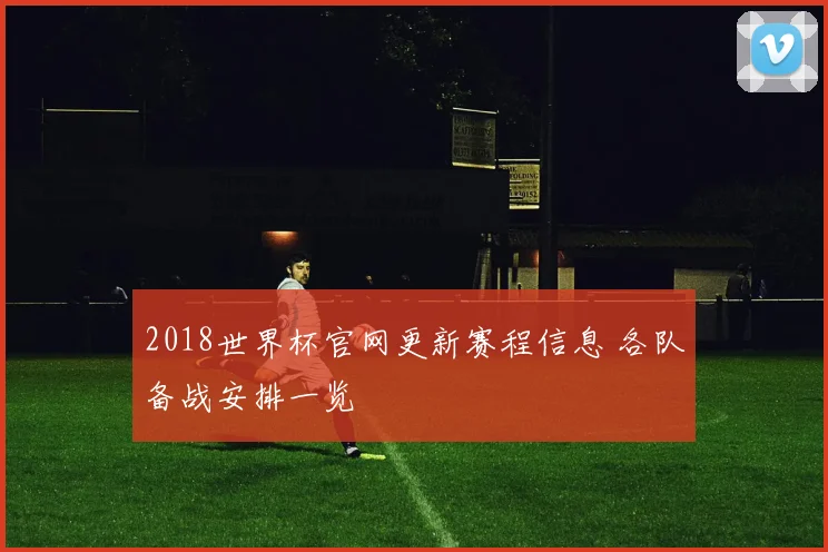 2018世界杯官网更新赛程信息 各队备战安排一览