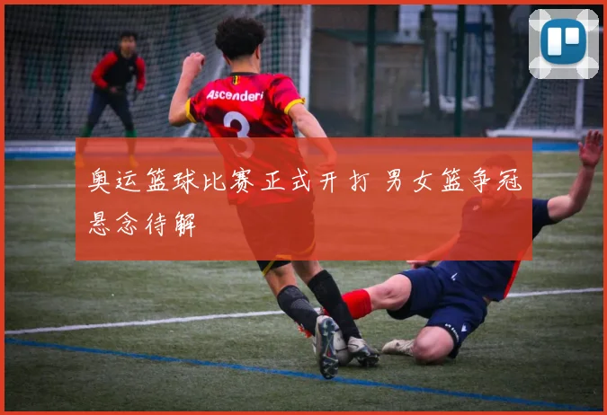 奥运篮球比赛正式开打 男女篮争冠悬念待解