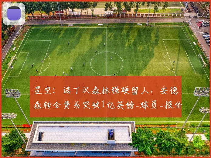 星空：诺丁汉森林强硬留人，安德森转会费或突破1亿英镑_球员_报价_曼城