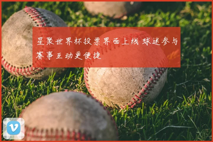 星聚世界杯投票界面上线 球迷参与赛事互动更便捷