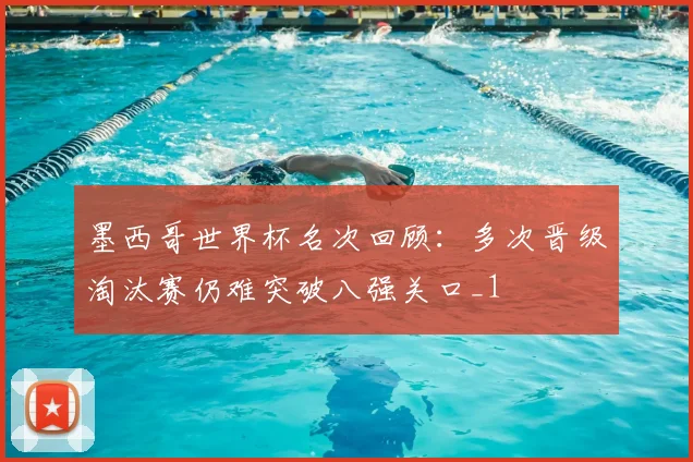 墨西哥世界杯名次回顾：多次晋级淘汰赛仍难突破八强关口_1