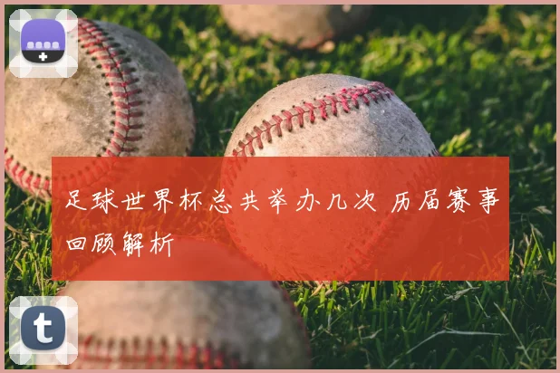 足球世界杯总共举办几次 历届赛事回顾解析