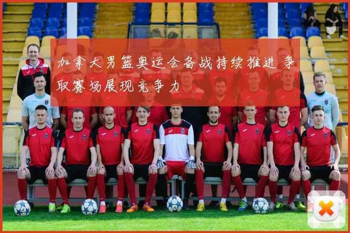 加拿大男篮奥运会备战持续推进 争取赛场展现竞争力