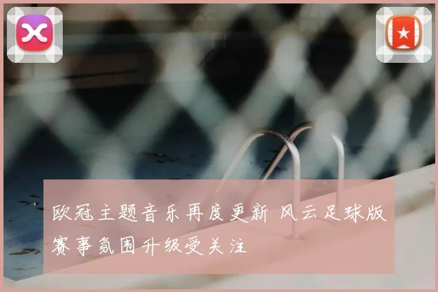 欧冠主题音乐再度更新 风云足球版赛事氛围升级受关注