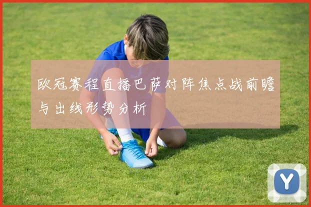 欧冠赛程直播巴萨对阵焦点战前瞻与出线形势分析