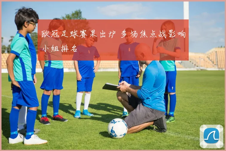 欧冠足球赛果出炉 多场焦点战影响小组排名