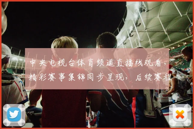 中央电视台体育频道直播线观看，精彩赛事集锦同步呈现，后续赛程引关注