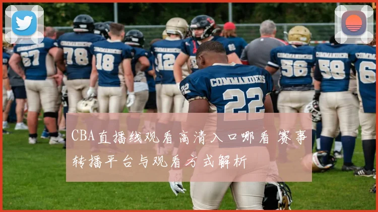 CBA直播线观看高清入口哪看 赛事转播平台与观看方式解析