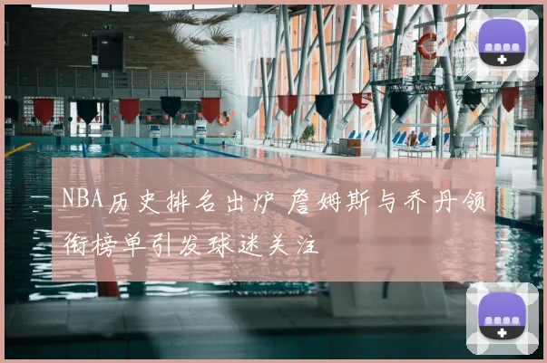 NBA历史排名出炉 詹姆斯与乔丹领衔榜单引发球迷关注