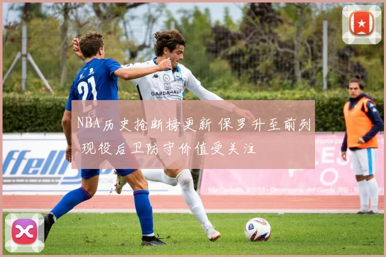 NBA历史抢断榜更新 保罗升至前列 现役后卫防守价值受关注