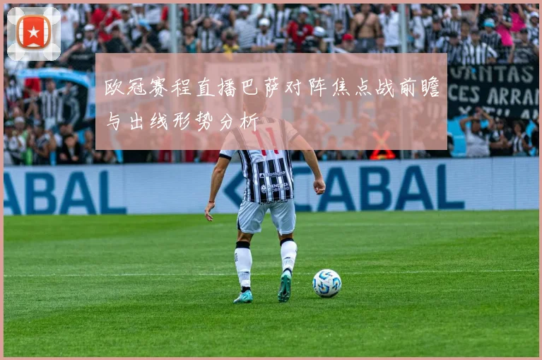 欧冠赛程直播巴萨对阵焦点战前瞻与出线形势分析