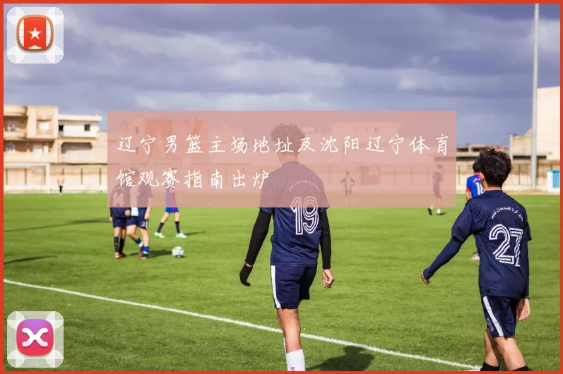 辽宁男篮主场地址及沈阳辽宁体育馆观赛指南出炉