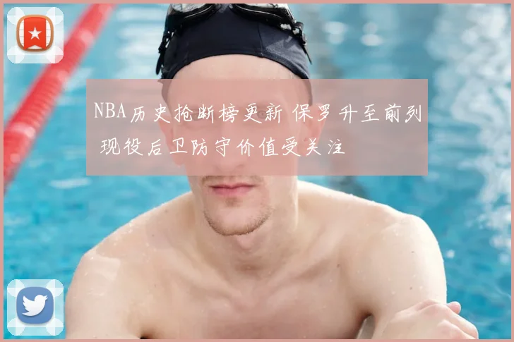 NBA历史抢断榜更新 保罗升至前列 现役后卫防守价值受关注