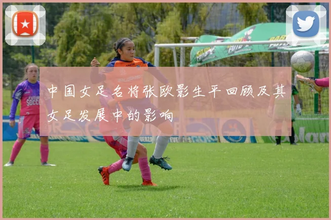 中国女足名将张欧影生平回顾及其女足发展中的影响