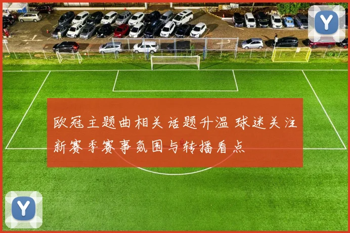 欧冠主题曲相关话题升温 球迷关注新赛季赛事氛围与转播看点