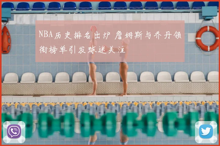 NBA历史排名出炉 詹姆斯与乔丹领衔榜单引发球迷关注