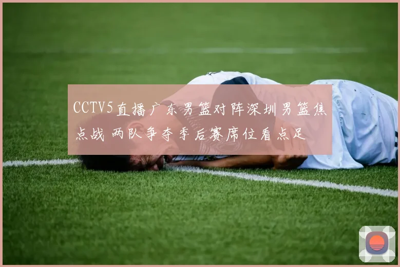 CCTV5直播广东男篮对阵深圳男篮焦点战 两队争夺季后赛席位看点足