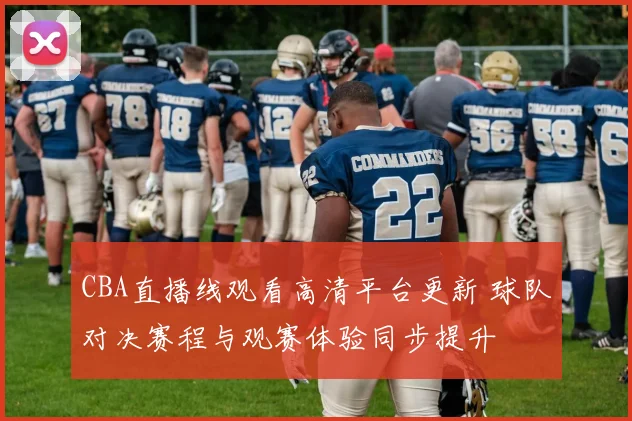 CBA直播线观看高清平台更新 球队对决赛程与观赛体验同步提升